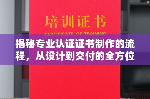 平阳揭秘专业认证证书制作的流程，从设计到交付的全方位指南