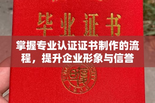 平阳掌握专业认证证书制作的流程，提升企业形象与信誉