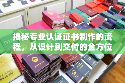平阳揭秘专业认证证书制作的流程，从设计到交付的全方位指南