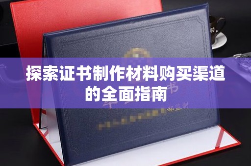 平阳探索证书制作材料购买渠道的全面指南