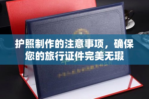 平阳护照制作的注意事项，确保您的旅行证件完美无瑕