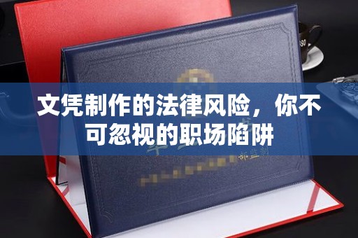 平阳文凭制作的法律风险，你不可忽视的职场陷阱