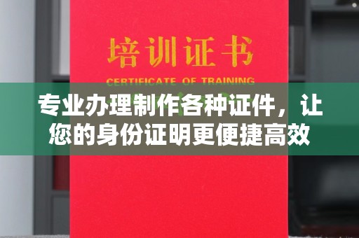 平阳专业办理制作各种证件，让您的身份证明更便捷高效