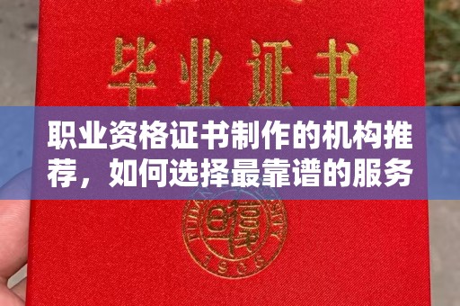 平阳职业资格证书制作的机构推荐，如何选择最靠谱的服务商？