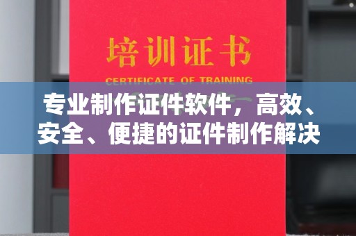 平阳专业制作证件软件，高效、安全、便捷的证件制作解决方案