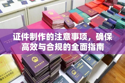 平阳证件制作的注意事项，确保高效与合规的全面指南