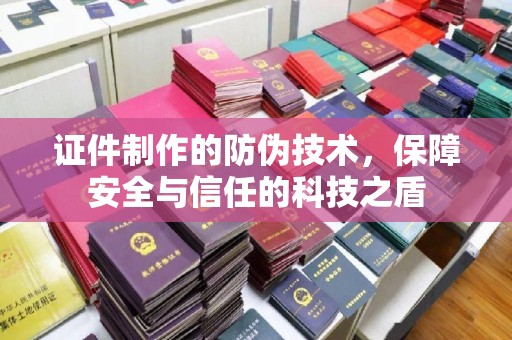 平阳证件制作的防伪技术，保障安全与信任的科技之盾